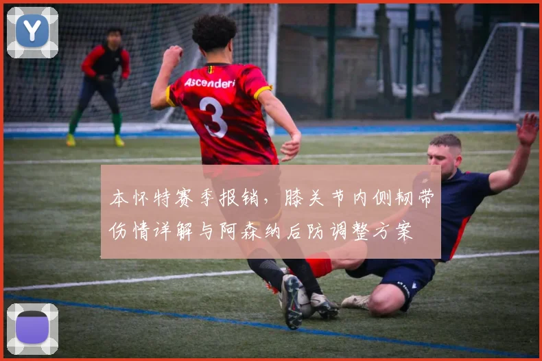 本怀特赛季报销，膝关节内侧韧带伤情详解与阿森纳后防调整方案