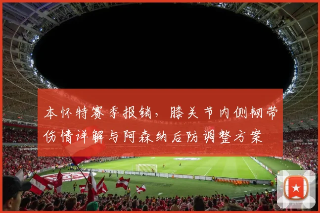 本怀特赛季报销，膝关节内侧韧带伤情详解与阿森纳后防调整方案