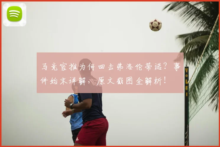 马竞官推为何回击弗洛伦蒂诺?事件始末详解,原文截图全解析!