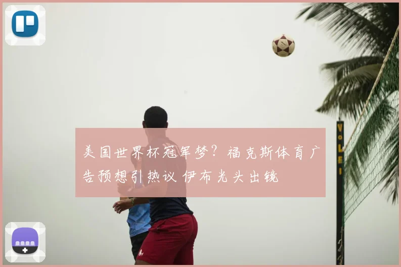 美国世界杯冠军梦？福克斯体育广告预想引热议 伊布光头出镜