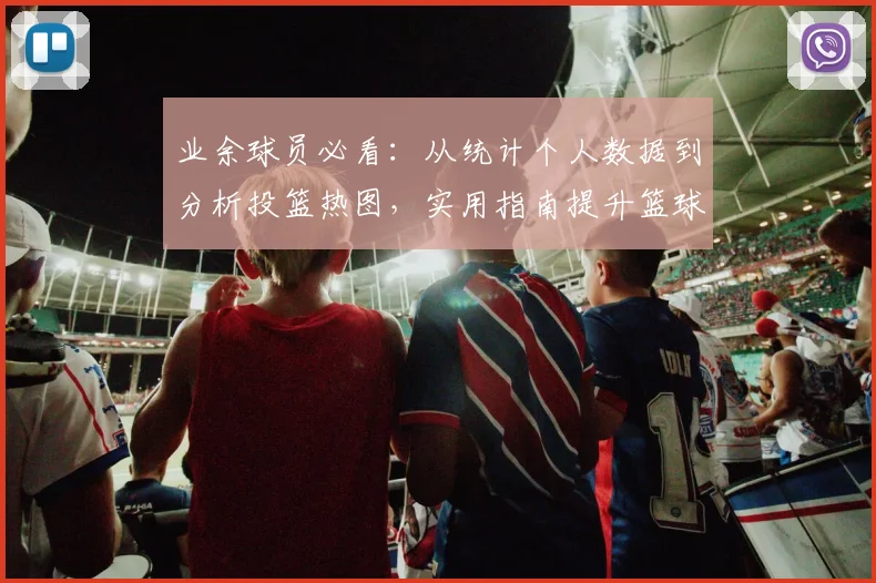 业余球员必看:从统计个人数据到分析投篮热图,实用指南提升篮球水平