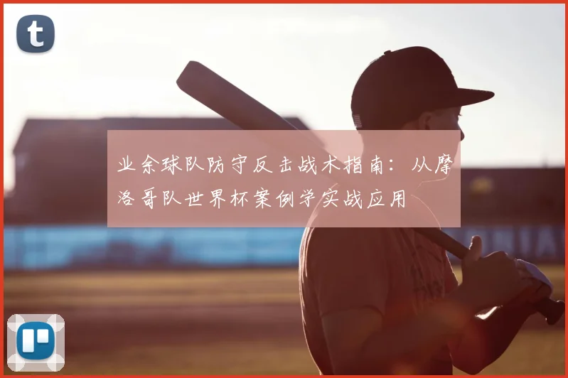 业余球队防守反击战术指南：从摩洛哥队世界杯案例学实战应用