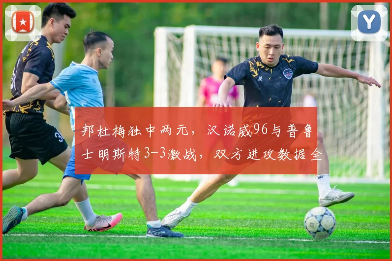 邦杜梅独中两元，汉诺威96与普鲁士明斯特3-3激战，双方进攻数据全解析
