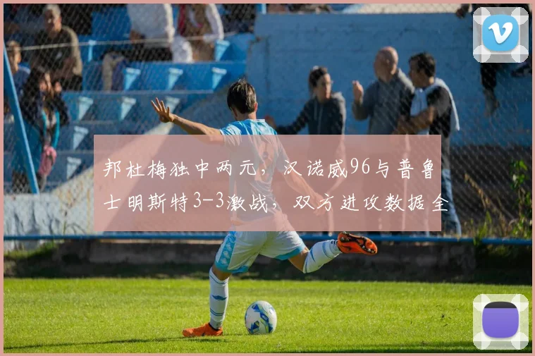 邦杜梅独中两元,汉诺威96与普鲁士明斯特3-3激战,双方进攻数据全解析
