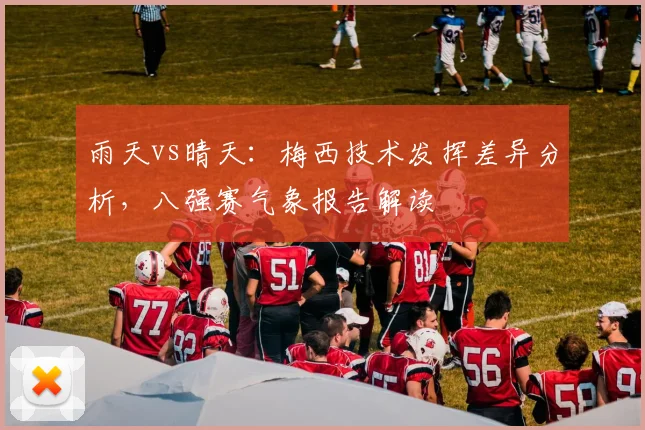 雨天vs晴天：梅西技术发挥差异分析，八强赛气象报告解读