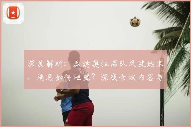 深度解析:瓜迪奥拉离队风波始末,消息如何泄露?深夜会议内容与未来去向全览