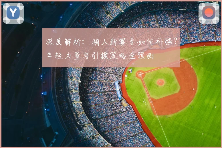 深度解析:湖人新赛季如何补强?年轻力量与引援策略全预测